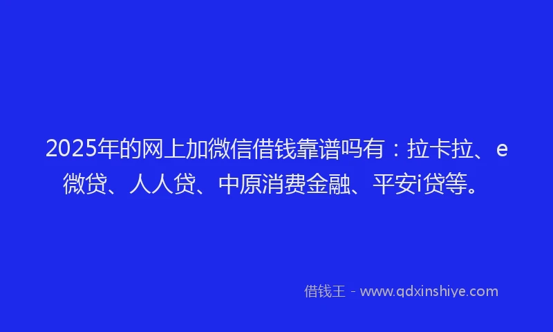 2025年的网上加微信借钱靠谱吗有：拉卡拉、e微贷、人人贷、中原消费金融、平安i贷等。