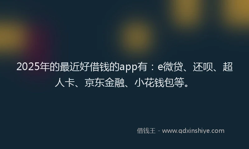 2025年的最近好借钱的app有：e微贷、还呗、超人卡、京东金融、小花钱包等。