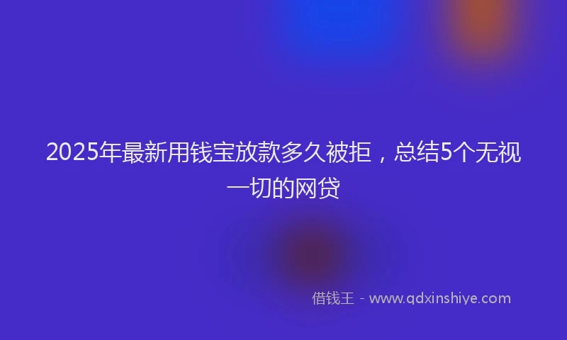 2025年最新用钱宝放款多久被拒，总结5个无视一切的网贷