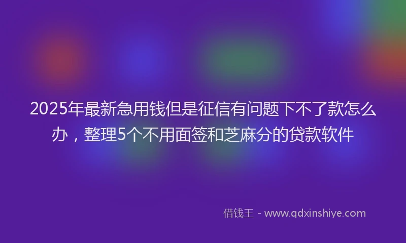 2025年最新急用钱但是征信有问题下不了款怎么办，整理5个不用面签和芝麻分的贷款软件