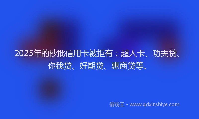 2025年的秒批信用卡被拒有：超人卡、功夫贷、你我贷、好期贷、惠商贷等。