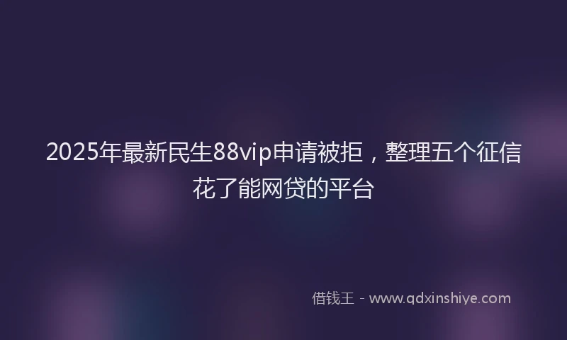 2025年最新民生88vip申请被拒，整理五个征信花了能网贷的平台