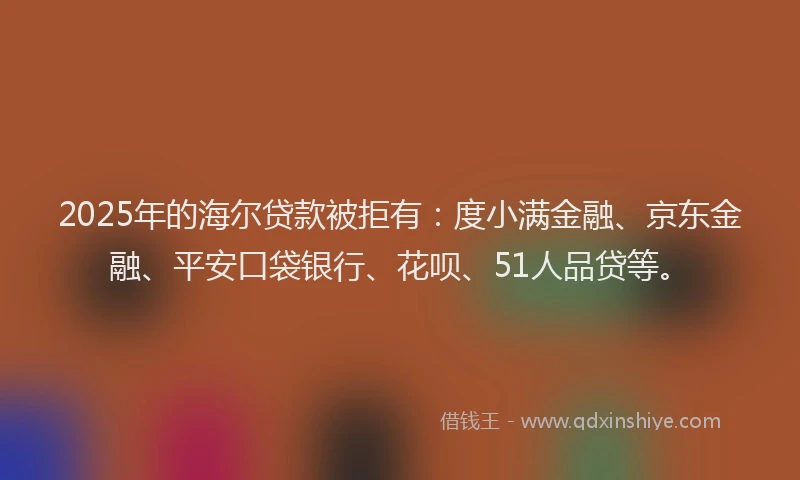 2025年的海尔贷款被拒有：度小满金融、京东金融、平安口袋银行、花呗、51人品贷等。