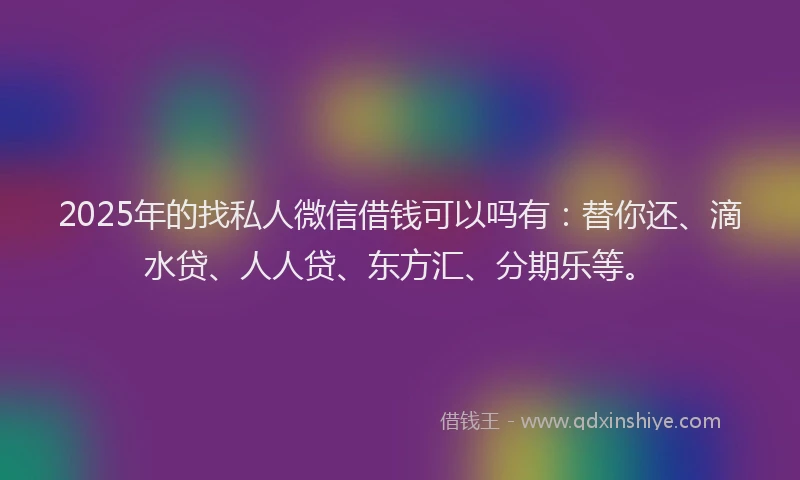 2025年的找私人微信借钱可以吗有：替你还、滴水贷、人人贷、东方汇、分期乐等。