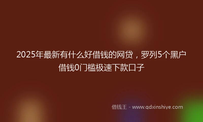 2025年最新有什么好借钱的网贷，罗列5个黑户借钱0门槛极速下款口子