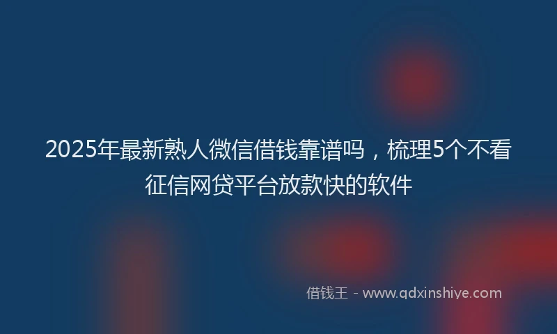 2025年最新熟人微信借钱靠谱吗，梳理5个不看征信网贷平台放款快的软件
