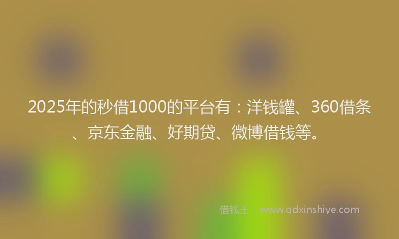 2025年的秒借1000的平台有：洋钱罐、360借条、京东金融、好期贷、微博借钱等。