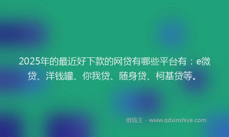 2025年的最近好下款的网贷有哪些平台有：e微贷、洋钱罐、你我贷、随身贷、柯基贷等。