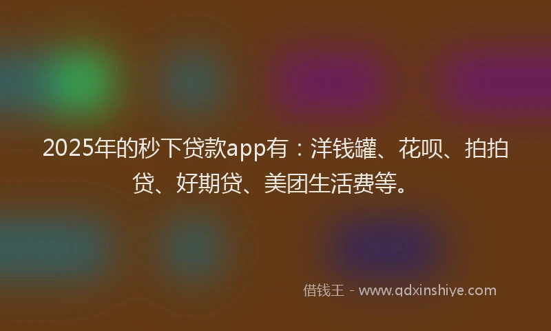 2025年的秒下贷款app有：洋钱罐、花呗、拍拍贷、好期贷、美团生活费等。
