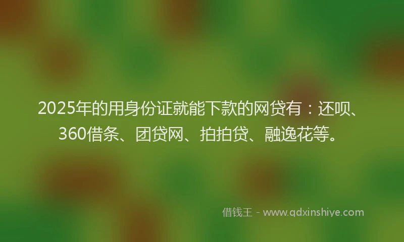 2025年的用身份证就能下款的网贷有：还呗、360借条、团贷网、拍拍贷、融逸花等。