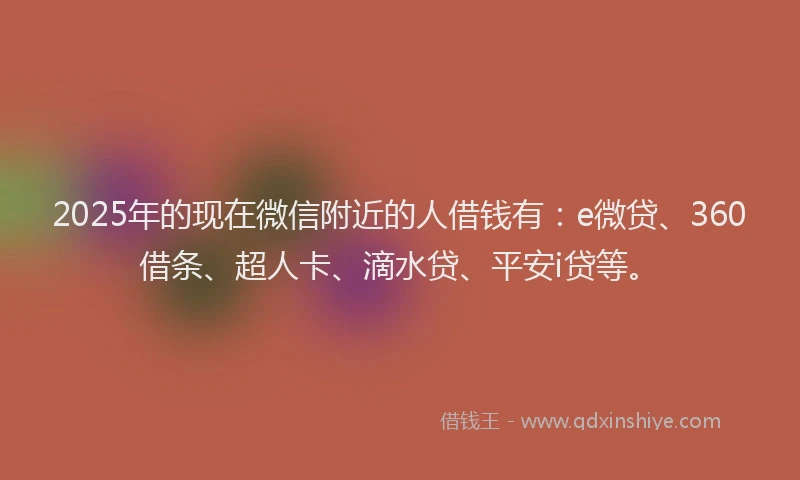 2025年的现在微信附近的人借钱有：e微贷、360借条、超人卡、滴水贷、平安i贷等。