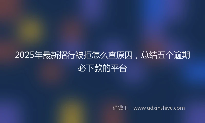 2025年最新招行被拒怎么查原因，总结五个逾期必下款的平台
