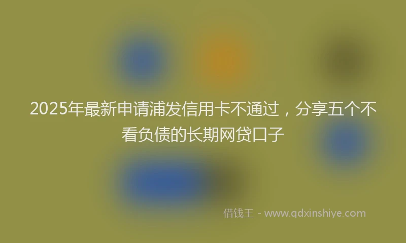 2025年最新申请浦发信用卡不通过，分享五个不看负债的长期网贷口子