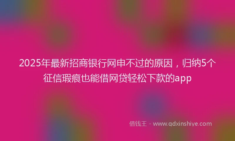 2025年最新招商银行网申不过的原因，归纳5个征信瑕疵也能借网贷轻松下款的app
