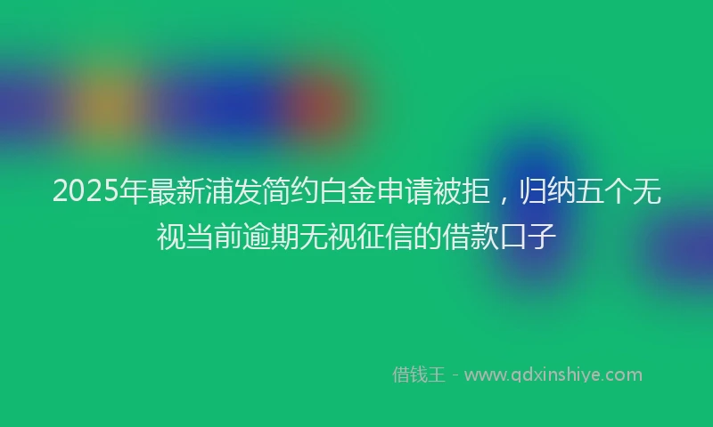 2025年最新浦发简约白金申请被拒，归纳五个无视当前逾期无视征信的借款口子