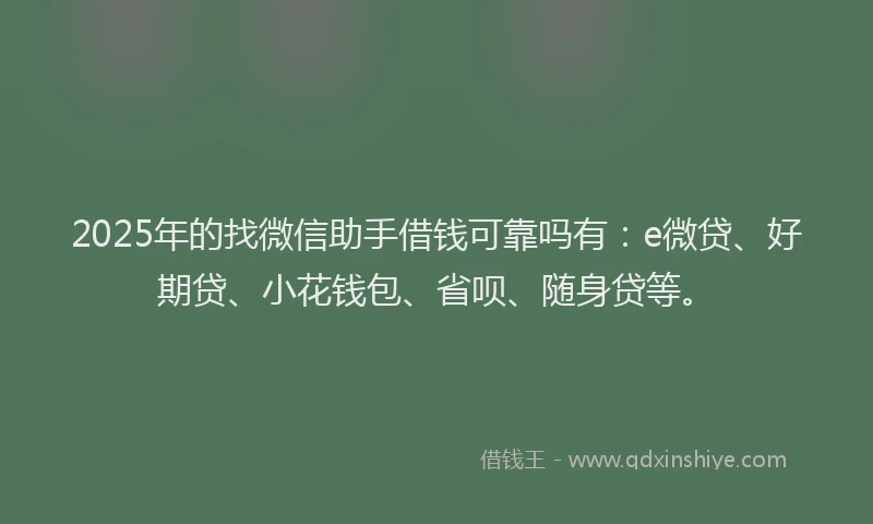 2025年的找微信助手借钱可靠吗有:e微贷、好期贷、小花钱包、省呗、随身贷等。