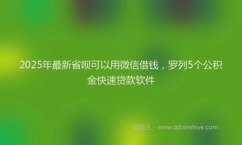2025年最新省呗可以用微信借钱，罗列5个公积金快速贷款软件