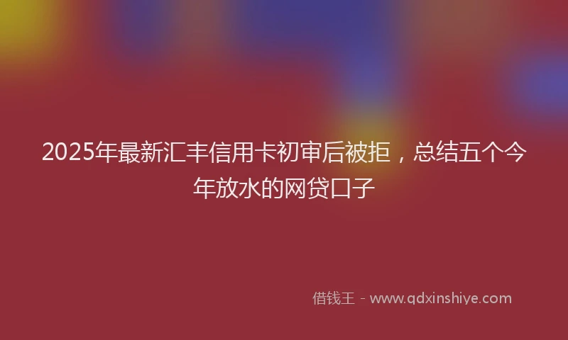 2025年最新汇丰信用卡初审后被拒，总结五个今年放水的网贷口子