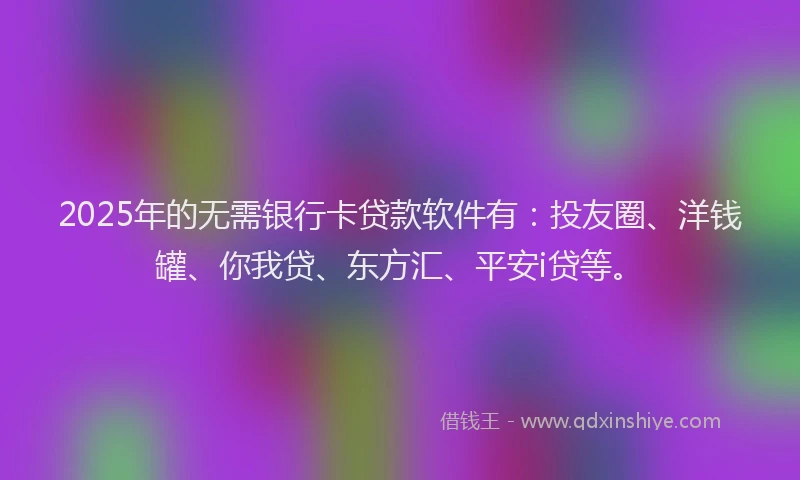 2025年的无需银行卡贷款软件有：投友圈、洋钱罐、你我贷、东方汇、平安i贷等。