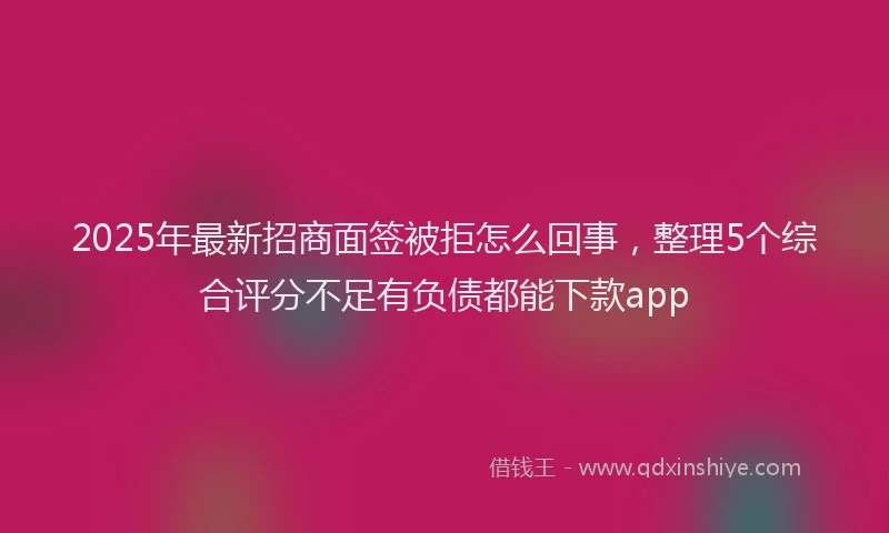 2025年最新招商面签被拒怎么回事，整理5个综合评分不足有负债都能下款app