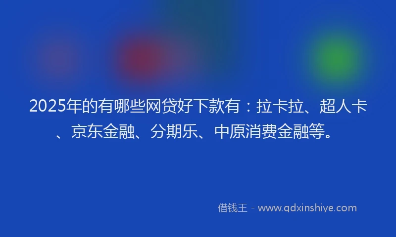 2025年的有哪些网贷好下款有：拉卡拉、超人卡、京东金融、分期乐、中原消费金融等。