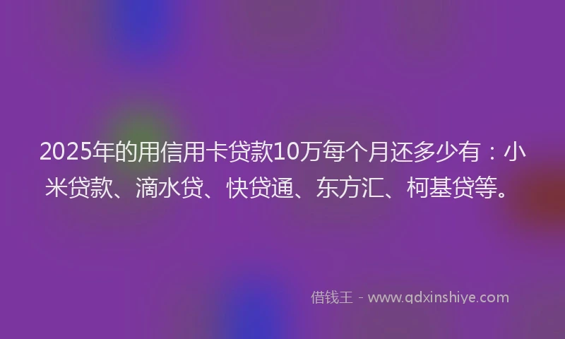 2025年的用信用卡贷款10万每个月还多少有：小米贷款、滴水贷、快贷通、东方汇、柯基贷等。