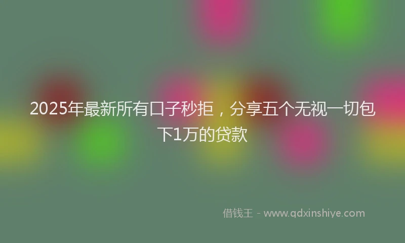 2025年最新所有口子秒拒，分享五个无视一切包下1万的贷款