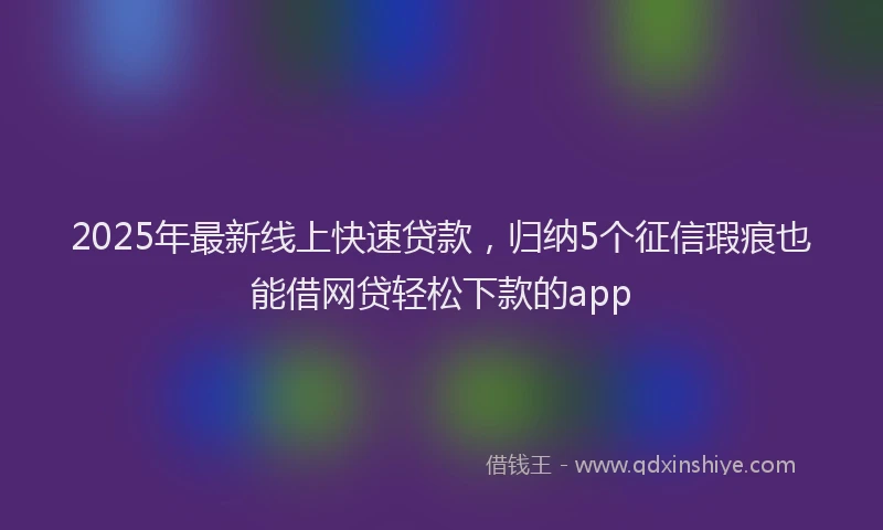2025年最新线上快速贷款，归纳5个征信瑕疵也能借网贷轻松下款的app