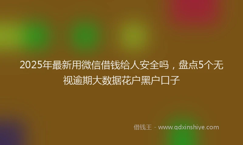 2025年最新用微信借钱给人安全吗，盘点5个无视逾期大数据花户黑户口子