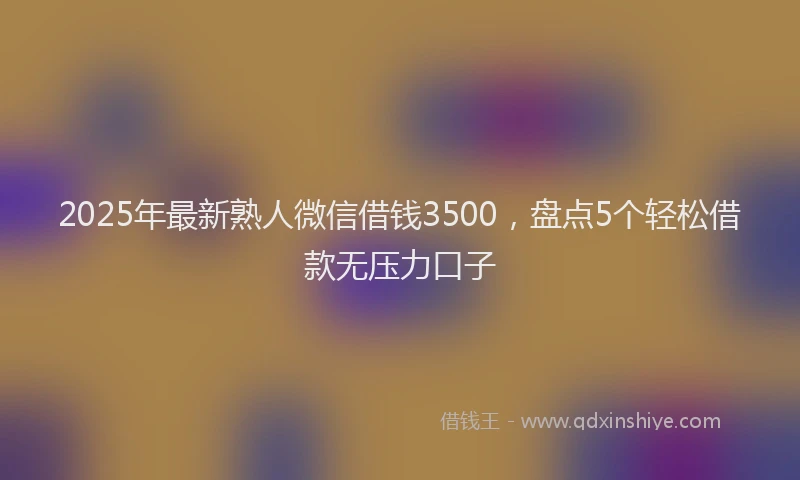 2025年最新熟人微信借钱3500，盘点5个轻松借款无压力口子