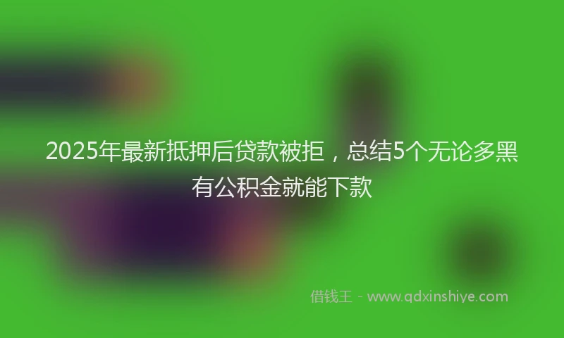 2025年最新抵押后贷款被拒，总结5个无论多黑有公积金就能下款