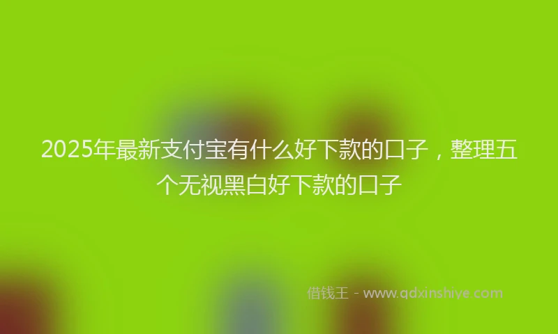 2025年最新支付宝有什么好下款的口子，整理五个无视黑白好下款的口子