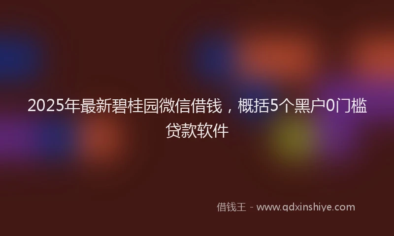 2025年最新碧桂园微信借钱,概括5个黑户0门槛贷款软件