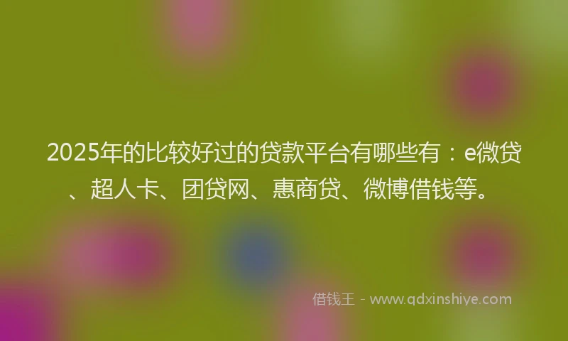 2025年的比较好过的贷款平台有哪些有：e微贷、超人卡、团贷网、惠商贷、微博借钱等。