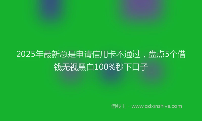 2025年最新总是申请信用卡不通过，盘点5个借钱无视黑白100%秒下口子