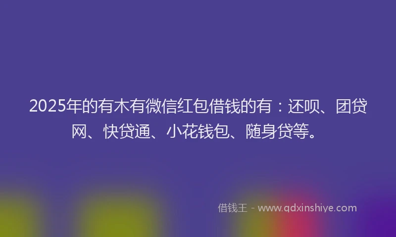 2025年的有木有微信红包借钱的有：还呗、团贷网、快贷通、小花钱包、随身贷等。