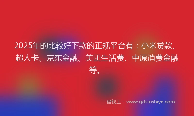 2025年的比较好下款的正规平台有：小米贷款、超人卡、京东金融、美团生活费、中原消费金融等。