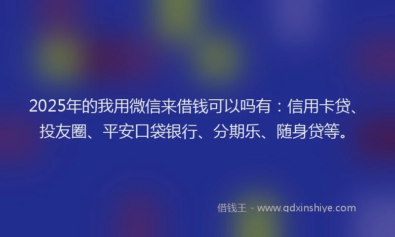 2025年的我用微信来借钱可以吗有：信用卡贷、投友圈、平安口袋银行、分期乐、随身贷等。