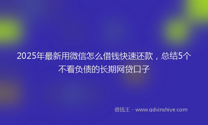 2025年最新用微信怎么借钱快速还款，总结5个不看负债的长期网贷口子