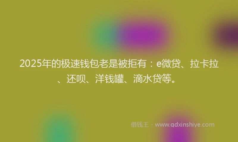2025年的极速钱包老是被拒有：e微贷、拉卡拉、还呗、洋钱罐、滴水贷等。