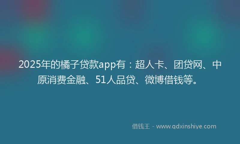 2025年的橘子贷款app有：超人卡、团贷网、中原消费金融、51人品贷、微博借钱等。