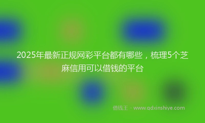 2025年最新正规网彩平台都有哪些，梳理5个芝麻信用可以借钱的平台