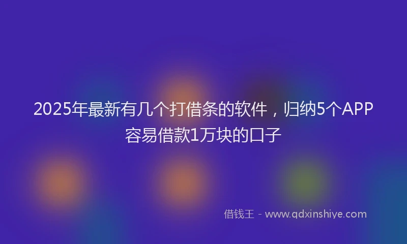 2025年最新有几个打借条的软件，归纳5个APP容易借款1万块的口子