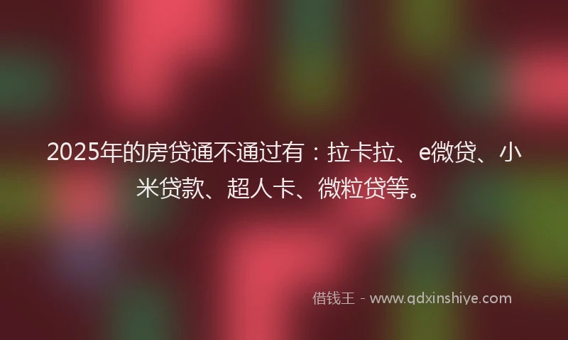 2025年的房贷通不通过有：拉卡拉、e微贷、小米贷款、超人卡、微粒贷等。