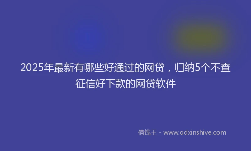 2025年最新有哪些好通过的网贷，归纳5个不查征信好下款的网贷软件