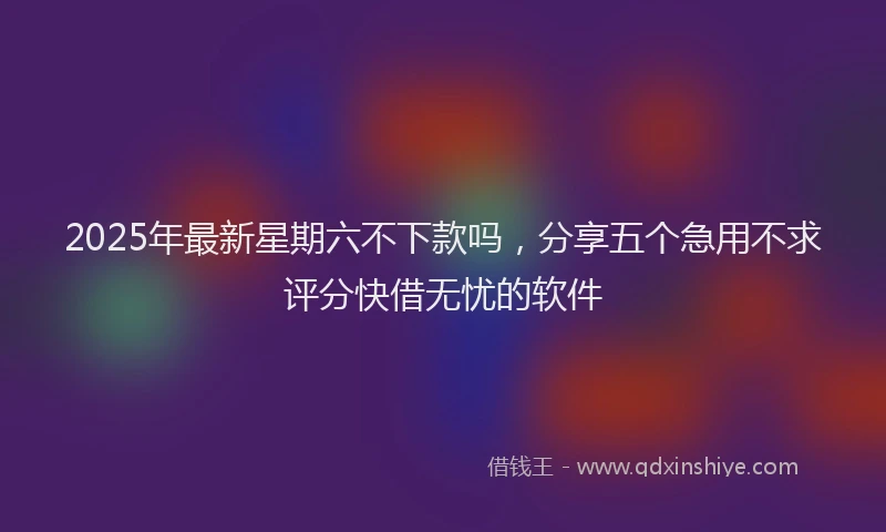 2025年最新星期六不下款吗，分享五个急用不求评分快借无忧的软件