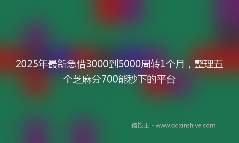 2025年最新急借3000到5000周转1个月，整理五个芝麻分700能秒下的平台