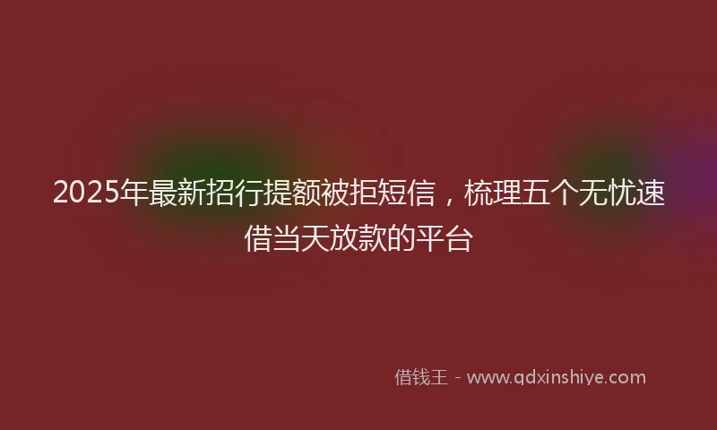 2025年最新招行提额被拒短信，梳理五个无忧速借当天放款的平台