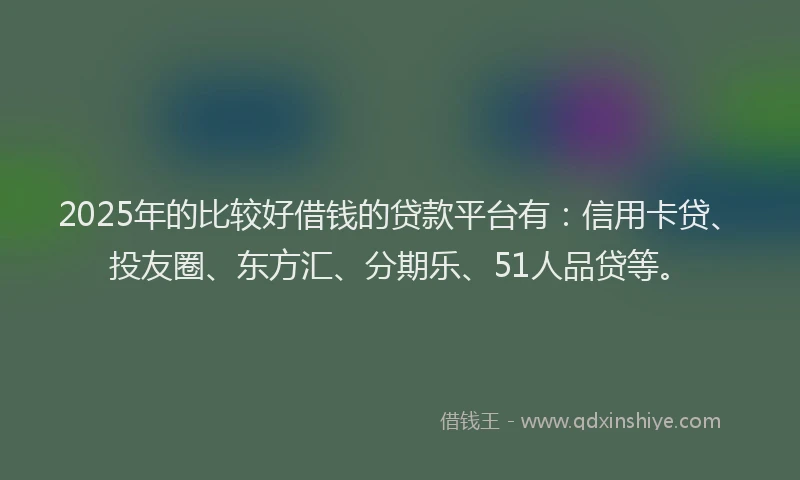2025年的比较好借钱的贷款平台有：信用卡贷、投友圈、东方汇、分期乐、51人品贷等。