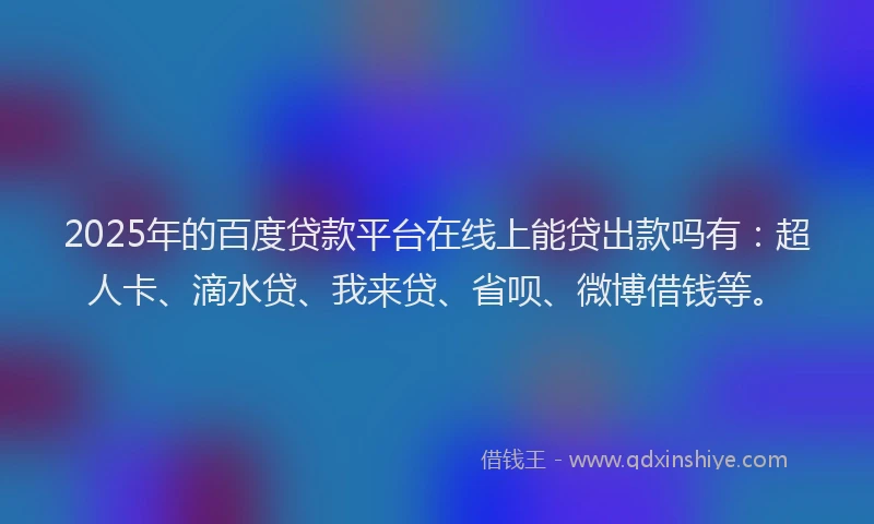 2025年的百度贷款平台在线上能贷出款吗有：超人卡、滴水贷、我来贷、省呗、微博借钱等。